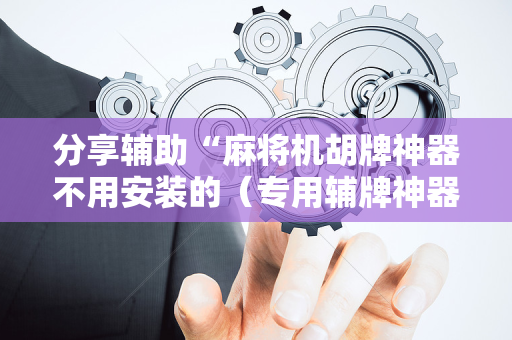 分享辅助“麻将机胡牌神器不用安装的（专用辅牌神器免安装）