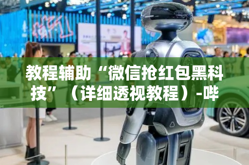 教程辅助“微信抢红包黑科技”（详细透视教程）-哔哩哔哩