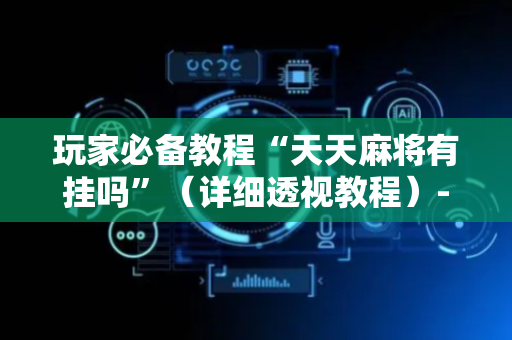 玩家必备教程“天天麻将有挂吗”（详细透视教程）-哔哩哔哩