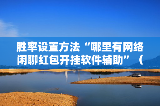胜率设置方法“哪里有网络闲聊红包开挂软件辅助”（详细透视教程）-哔哩哔哩