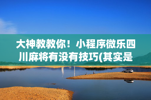 大神教教你！小程序微乐四川麻将有没有技巧(其实是有挂确实有挂)