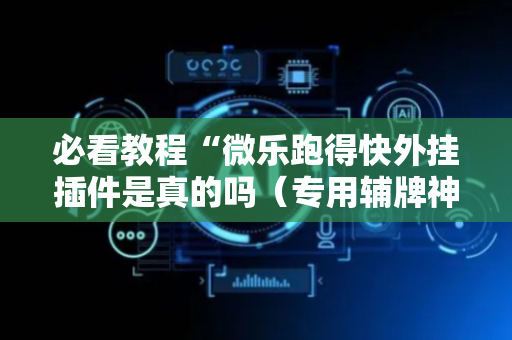 必看教程“微乐跑得快外挂插件是真的吗（专用辅牌神器免安装）