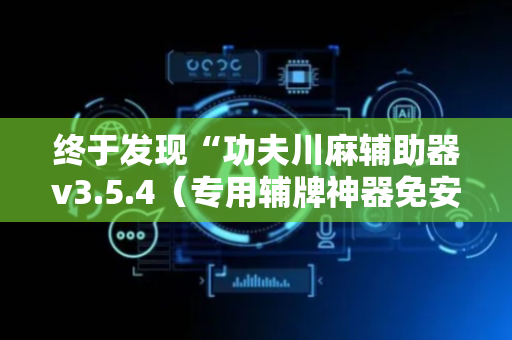 终于发现“功夫川麻辅助器v3.5.4（专用辅牌神器免安装）