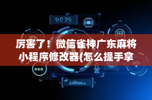 厉害了！微信雀神广东麻将小程序修改器(怎么提手拿好牌)