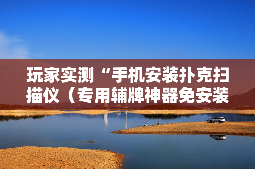 玩家实测“手机安装扑克扫描仪（专用辅牌神器免安装）