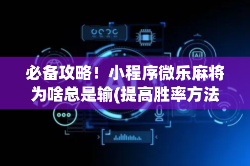 必备攻略！小程序微乐麻将为啥总是输(提高胜率方法)