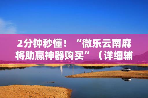 2分钟秒懂！“微乐云南麻将助赢神器购买”（详细辅助教程）-哔哩哔哩