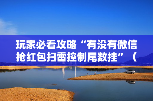 玩家必看攻略“有没有微信抢红包扫雷控制尾数挂”（详细透视教程）-哔哩哔哩