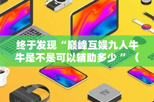 终于发现“巅峰互娱九人牛牛是不是可以辅助多少 ”（详细透视教程）-哔哩哔哩