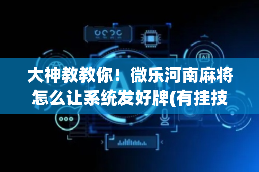 大神教教你！微乐河南麻将怎么让系统发好牌(有挂技巧辅助器)