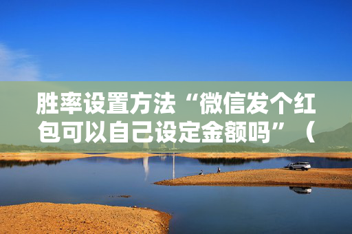 胜率设置方法“微信发个红包可以自己设定金额吗”（详细透视教程）-哔哩哔哩