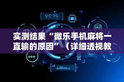 实测结果“微乐手机麻将一直输的原因”（详细透视教程）-哔哩哔哩