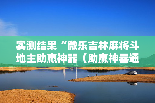 实测结果“微乐吉林麻将斗地主助赢神器（助赢神器通用版）