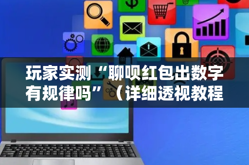 玩家实测“聊呗红包出数字有规律吗”（详细透视教程）-哔哩哔哩