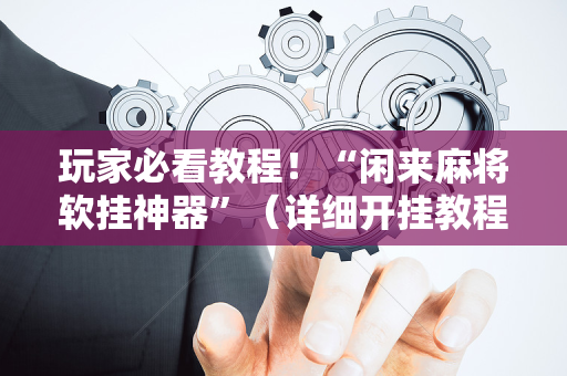 玩家必看教程！“闲来麻将软挂神器”（详细开挂教程）-哔哩哔哩