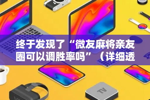 终于发现了“微友麻将亲友圈可以调胜率吗”（详细透视教程）-哔哩哔哩