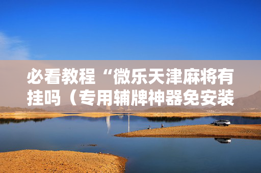 必看教程“微乐天津麻将有挂吗（专用辅牌神器免安装）
