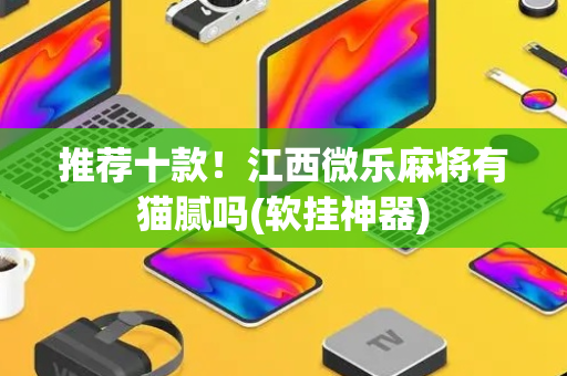 推荐十款！江西微乐麻将有猫腻吗(软挂神器)