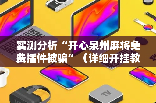 实测分析“开心泉州麻将免费插件被骗”（详细开挂教程）-哔哩哔哩