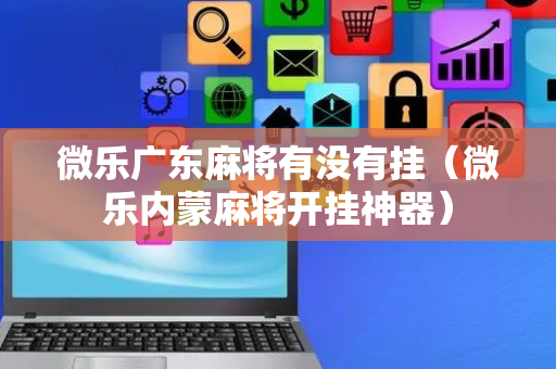 微乐广东麻将有没有挂（微乐内蒙麻将开挂神器）