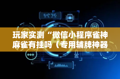 玩家实测“微信小程序雀神麻雀有挂吗（专用辅牌神器免安装）