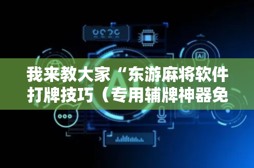 我来教大家“东游麻将软件打牌技巧（专用辅牌神器免安装）