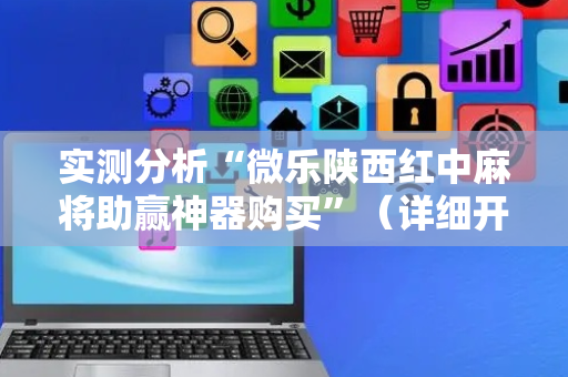实测分析“微乐陕西红中麻将助赢神器购买”（详细开挂教程）-哔哩哔哩