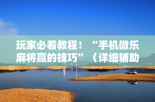 玩家必看教程！“手机微乐麻将赢的技巧”（详细辅助教程）-哔哩哔哩