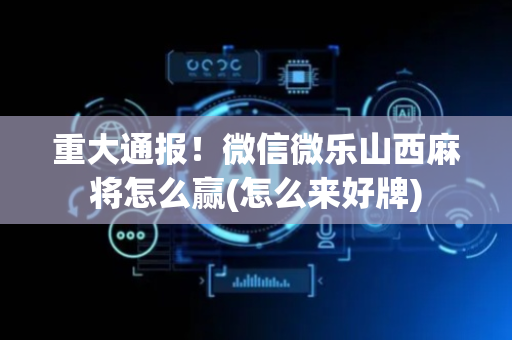重大通报！微信微乐山西麻将怎么赢(怎么来好牌)