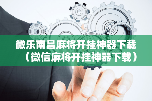 微乐南昌麻将开挂神器下载（微信麻将开挂神器下载）