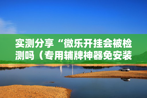 实测分享“微乐开挂会被检测吗（专用辅牌神器免安装）