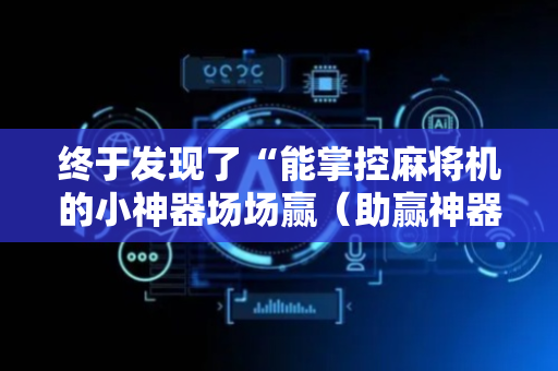 终于发现了“能掌控麻将机的小神器场场赢（助赢神器通用版）