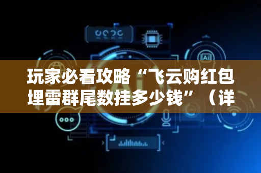 玩家必看攻略“飞云购红包埋雷群尾数挂多少钱”（详细透视教程）-哔哩哔哩