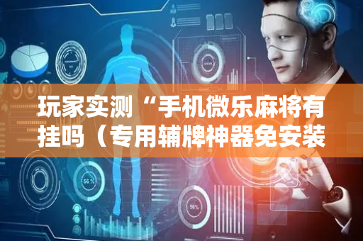 玩家实测“手机微乐麻将有挂吗（专用辅牌神器免安装）