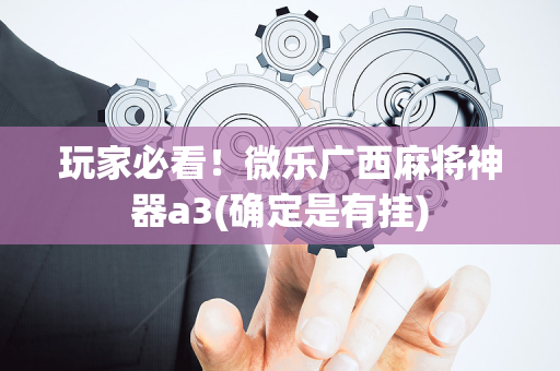 玩家必看！微乐广西麻将神器a3(确定是有挂)