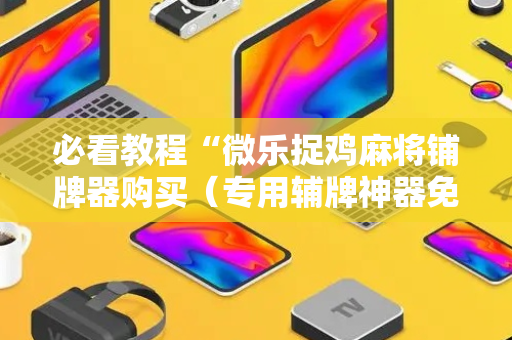 必看教程“微乐捉鸡麻将铺牌器购买（专用辅牌神器免安装）