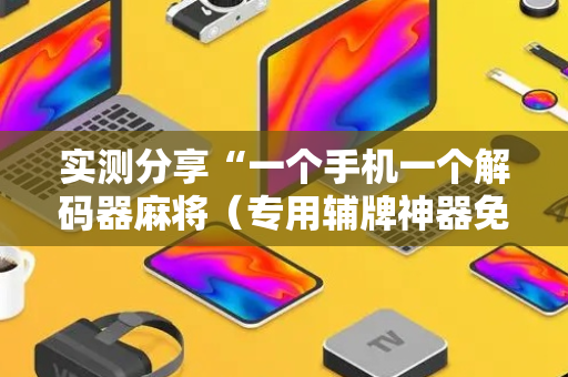 实测分享“一个手机一个解码器麻将（专用辅牌神器免安装）