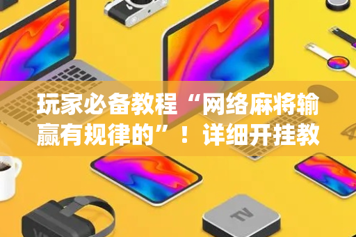 玩家必备教程“网络麻将输赢有规律的”！详细开挂教程（确实真的有挂)-抖音