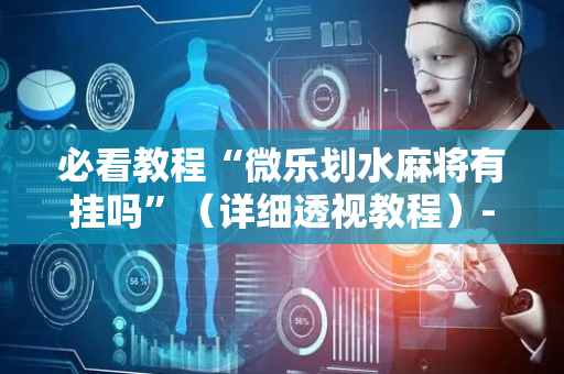 必看教程“微乐划水麻将有挂吗”（详细透视教程）-哔哩哔哩
