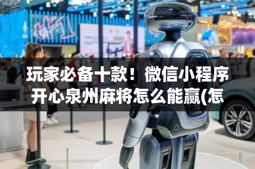 玩家必备十款！微信小程序开心泉州麻将怎么能赢(怎么让牌变好)
