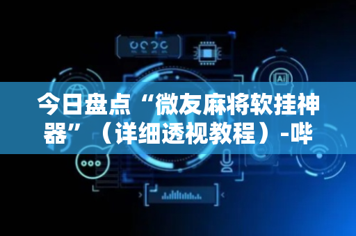 今日盘点“微友麻将软挂神器”（详细透视教程）-哔哩哔哩
