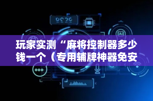 玩家实测“麻将控制器多少钱一个（专用辅牌神器免安装）