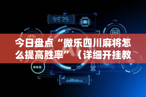 今日盘点“微乐四川麻将怎么提高胜率”（详细开挂教程）-哔哩哔哩