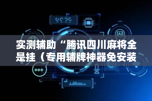 实测辅助“腾讯四川麻将全是挂（专用辅牌神器免安装）