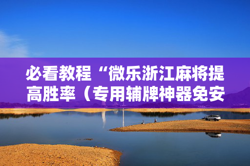 必看教程“微乐浙江麻将提高胜率（专用辅牌神器免安装）