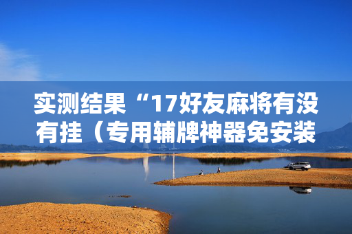实测结果“17好友麻将有没有挂（专用辅牌神器免安装）