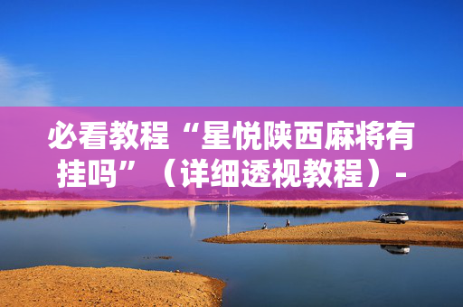 必看教程“星悦陕西麻将有挂吗”（详细透视教程）-哔哩哔哩