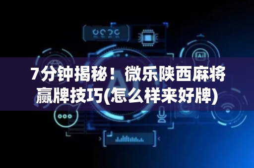 7分钟揭秘！微乐陕西麻将赢牌技巧(怎么样来好牌)