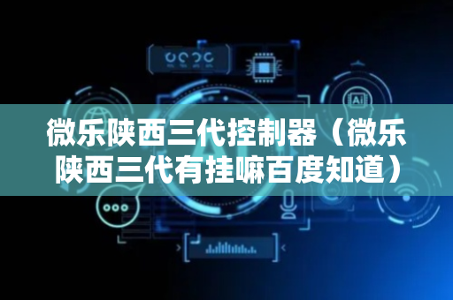 微乐陕西三代控制器（微乐陕西三代有挂嘛百度知道）