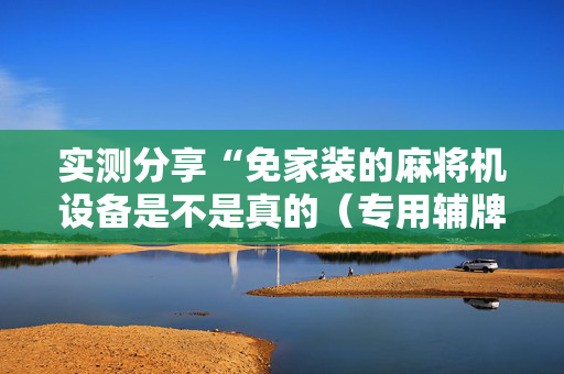 实测分享“免家装的麻将机设备是不是真的（专用辅牌神器免安装）